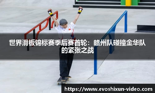 世界滑板锦标赛季后赛首轮：赣州队碰撞金华队的紧张之战