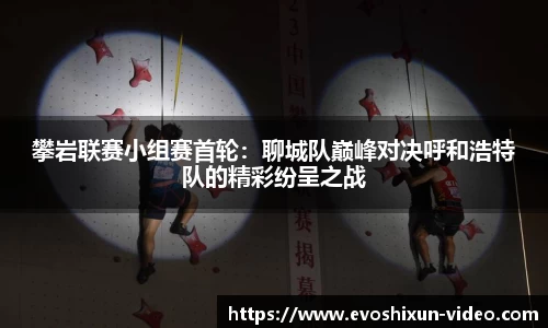 攀岩联赛小组赛首轮：聊城队巅峰对决呼和浩特队的精彩纷呈之战